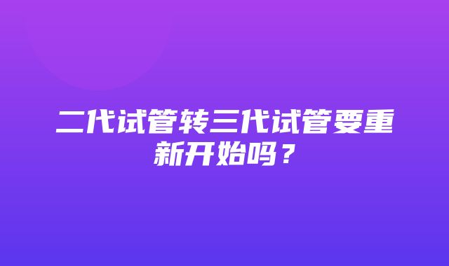 二代试管转三代试管要重新开始吗？