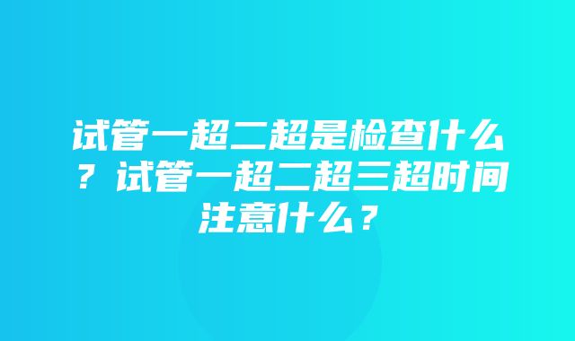 试管一超二超是检查什么？试管一超二超三超时间注意什么？