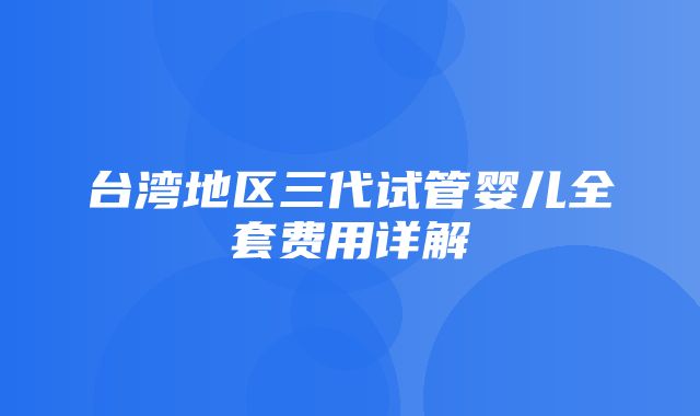 台湾地区三代试管婴儿全套费用详解