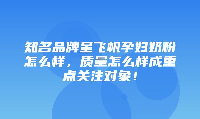 知名品牌星飞帆孕妇奶粉怎么样，质量怎么样成重点关注对象！