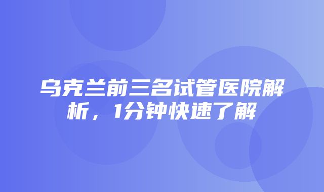 乌克兰前三名试管医院解析，1分钟快速了解