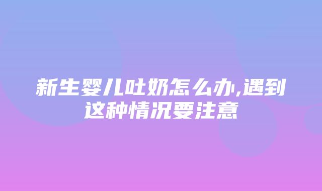 新生婴儿吐奶怎么办,遇到这种情况要注意