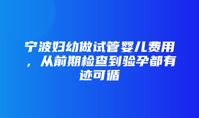 宁波妇幼做试管婴儿费用，从前期检查到验孕都有迹可循