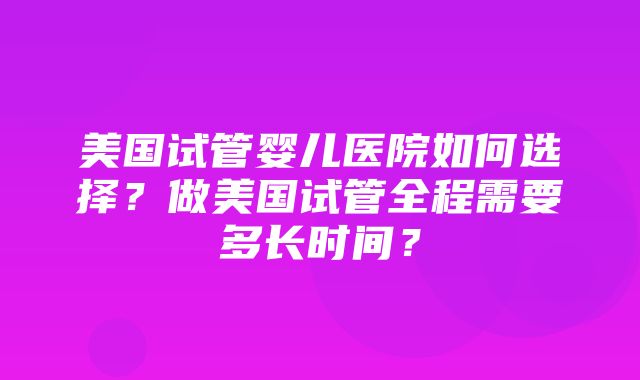 美国试管婴儿医院如何选择？做美国试管全程需要多长时间？