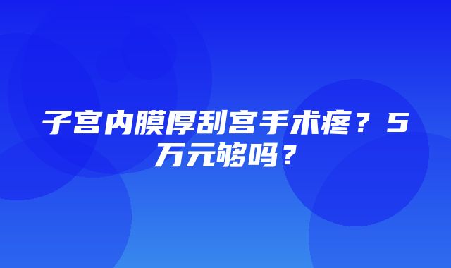 子宫内膜厚刮宫手术疼？5万元够吗？