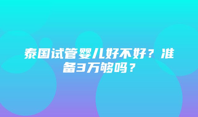 泰国试管婴儿好不好？准备3万够吗？