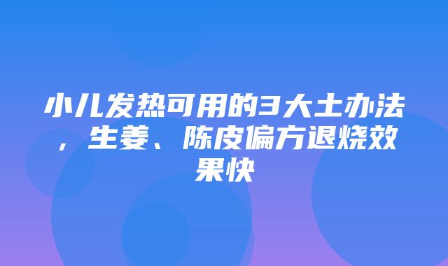 小儿发热可用的3大土办法，生姜、陈皮偏方退烧效果快