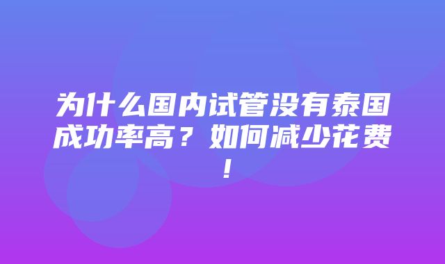 为什么国内试管没有泰国成功率高？如何减少花费！