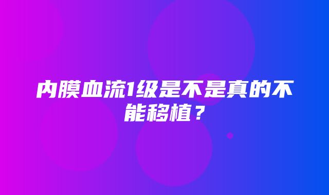 内膜血流1级是不是真的不能移植？