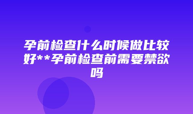 孕前检查什么时候做比较好**孕前检查前需要禁欲吗