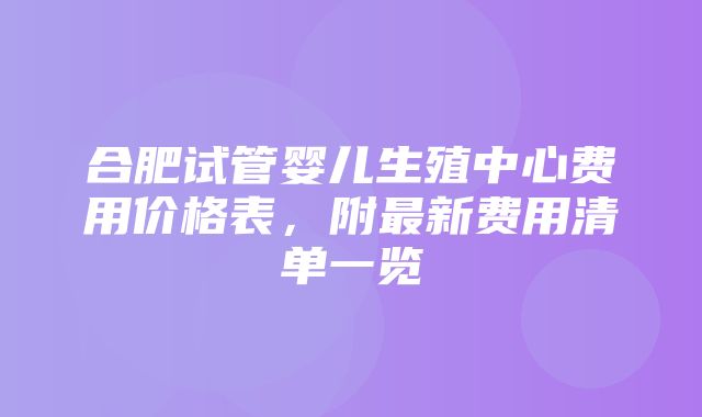 合肥试管婴儿生殖中心费用价格表，附最新费用清单一览