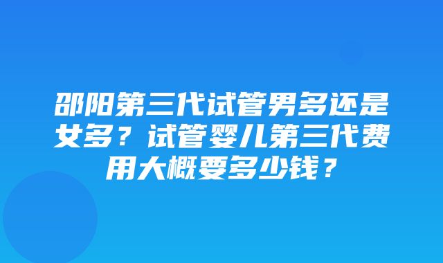 邵阳第三代试管男多还是女多？试管婴儿第三代费用大概要多少钱？