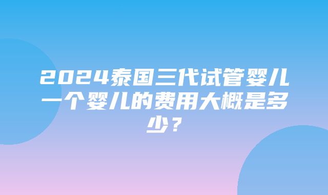 2024泰国三代试管婴儿一个婴儿的费用大概是多少？