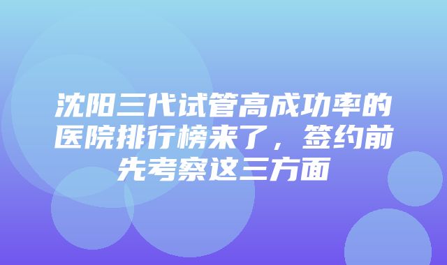 沈阳三代试管高成功率的医院排行榜来了，签约前先考察这三方面