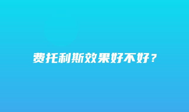 费托利斯效果好不好？