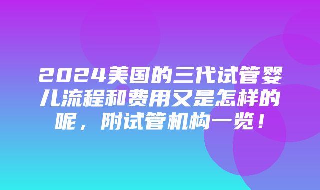 2024美国的三代试管婴儿流程和费用又是怎样的呢，附试管机构一览！