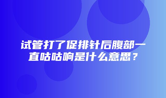 试管打了促排针后腹部一直咕咕响是什么意思？