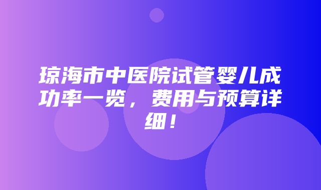 琼海市中医院试管婴儿成功率一览，费用与预算详细！