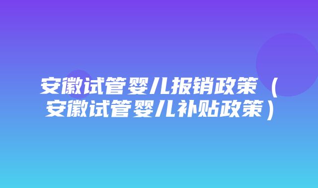 安徽试管婴儿报销政策（安徽试管婴儿补贴政策）