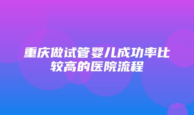 重庆做试管婴儿成功率比较高的医院流程