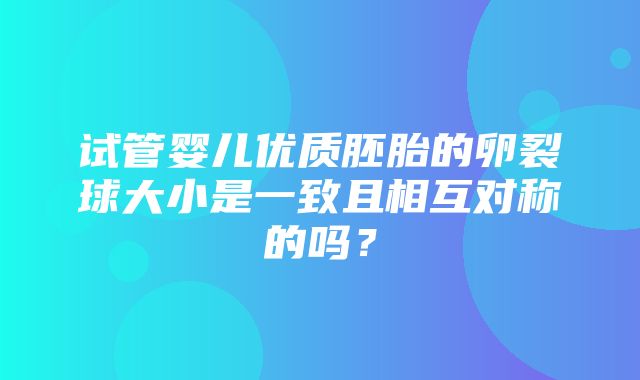 试管婴儿优质胚胎的卵裂球大小是一致且相互对称的吗？