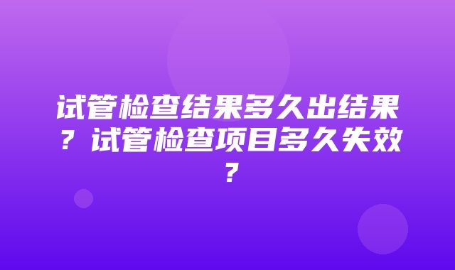 试管检查结果多久出结果？试管检查项目多久失效？