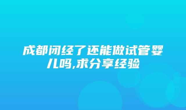 成都闭经了还能做试管婴儿吗,求分享经验