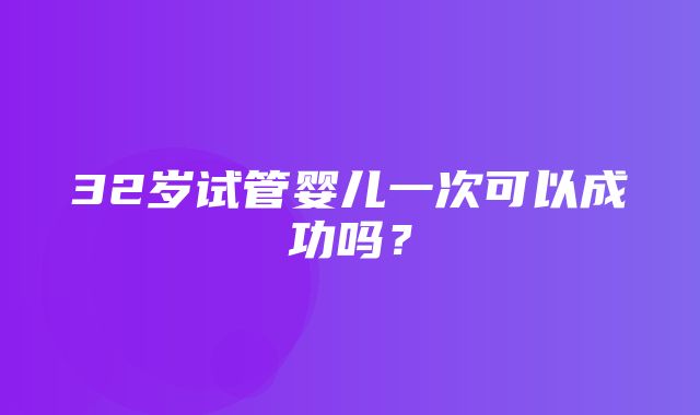 32岁试管婴儿一次可以成功吗？