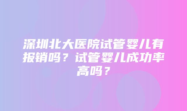 深圳北大医院试管婴儿有报销吗？试管婴儿成功率高吗？