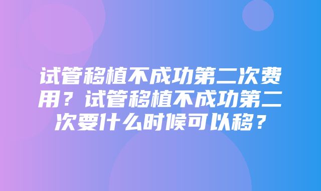 试管移植不成功第二次费用？试管移植不成功第二次要什么时候可以移？