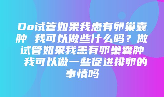 Do试管如果我患有卵巢囊肿 我可以做些什么吗？做试管如果我患有卵巢囊肿 我可以做一些促进排卵的事情吗