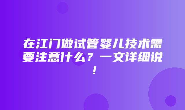 在江门做试管婴儿技术需要注意什么？一文详细说！