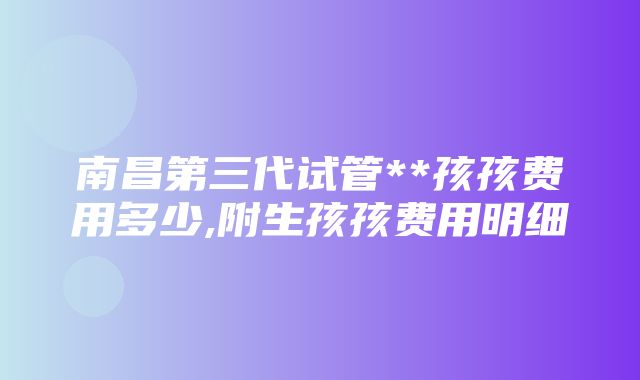 南昌第三代试管**孩孩费用多少,附生孩孩费用明细