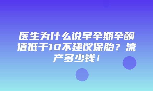 医生为什么说早孕期孕酮值低于10不建议保胎？流产多少钱！