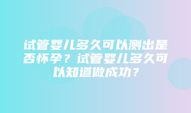 试管婴儿多久可以测出是否怀孕？试管婴儿多久可以知道做成功？