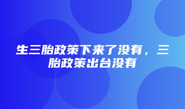 生三胎政策下来了没有，三胎政策出台没有