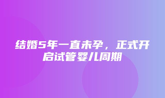 结婚5年一直未孕，正式开启试管婴儿周期