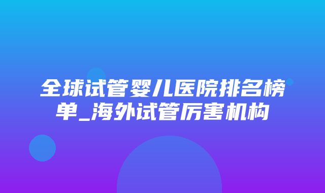 全球试管婴儿医院排名榜单_海外试管厉害机构