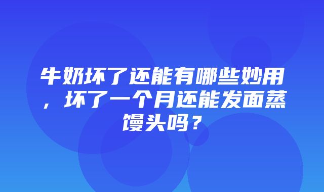 牛奶坏了还能有哪些妙用，坏了一个月还能发面蒸馒头吗？