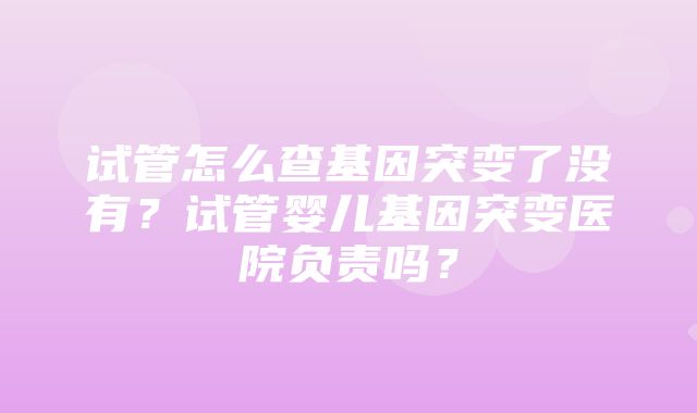 试管怎么查基因突变了没有？试管婴儿基因突变医院负责吗？