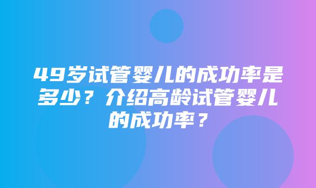 49岁试管婴儿的成功率是多少？介绍高龄试管婴儿的成功率？