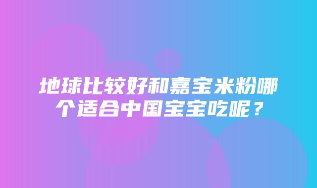 地球比较好和嘉宝米粉哪个适合中国宝宝吃呢？