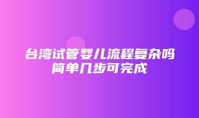 台湾试管婴儿流程复杂吗简单几步可完成