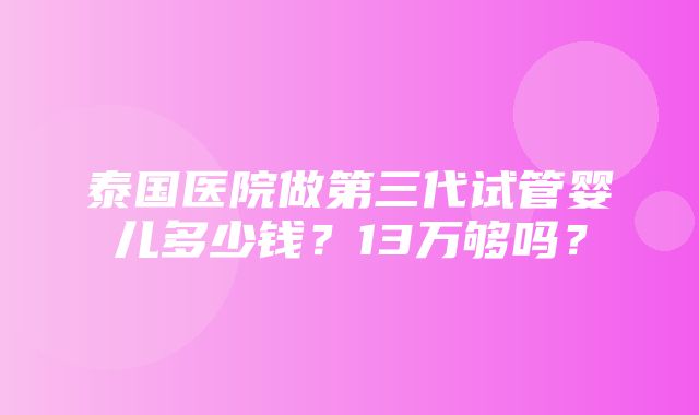 泰国医院做第三代试管婴儿多少钱？13万够吗？