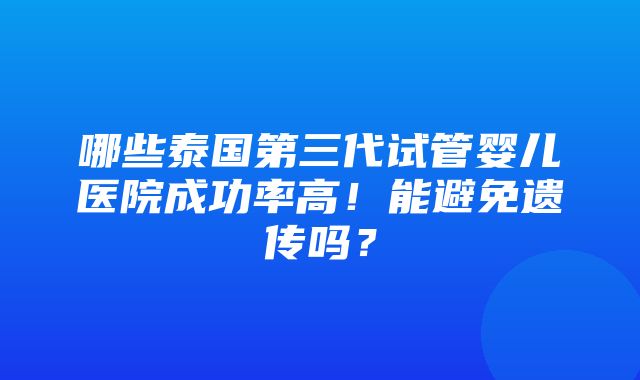 哪些泰国第三代试管婴儿医院成功率高！能避免遗传吗？