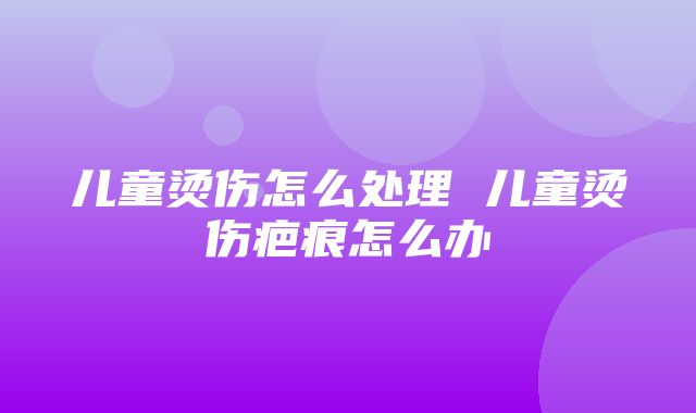 儿童烫伤怎么处理 儿童烫伤疤痕怎么办