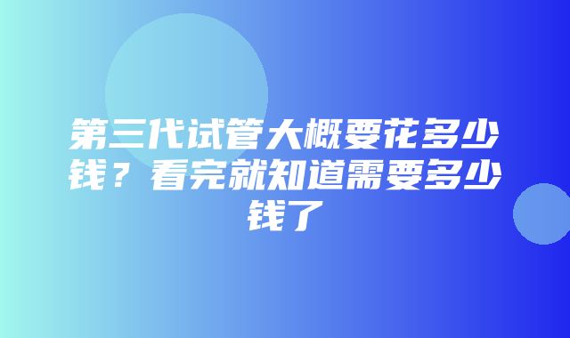 第三代试管大概要花多少钱？看完就知道需要多少钱了