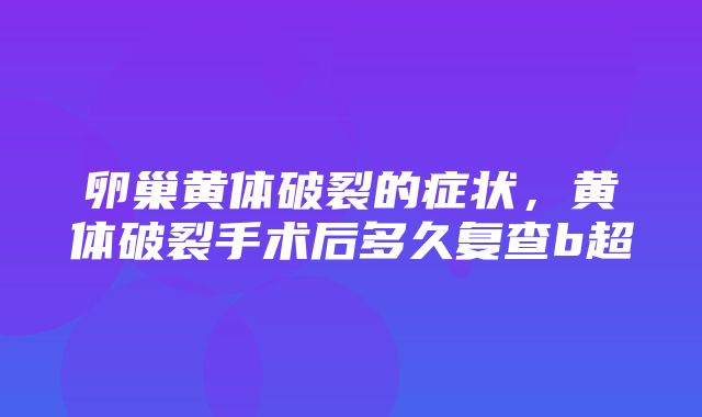 卵巢黄体破裂的症状，黄体破裂手术后多久复查b超