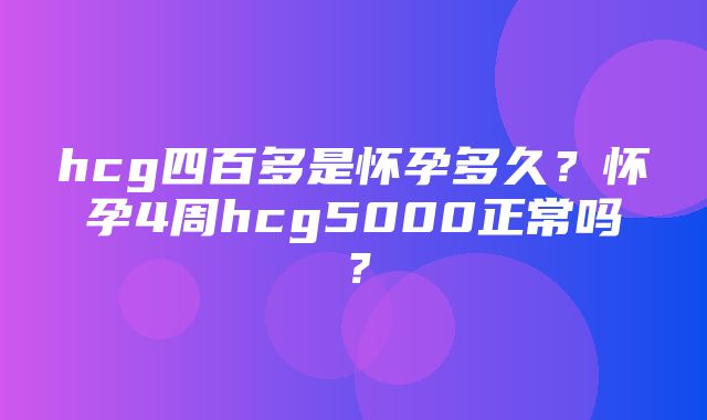 hcg四百多是怀孕多久？怀孕4周hcg5000正常吗？