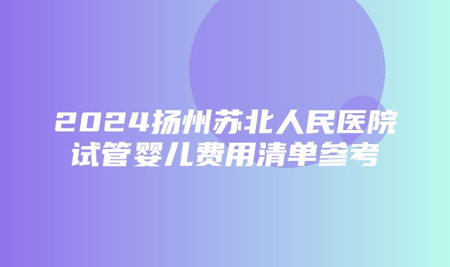 2024扬州苏北人民医院试管婴儿费用清单参考